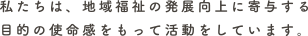 私たちは、地域福祉の発展向上に寄与する目的の使命感をもって活動しています。