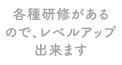 各種研修があるので、レベルアップ出来ます